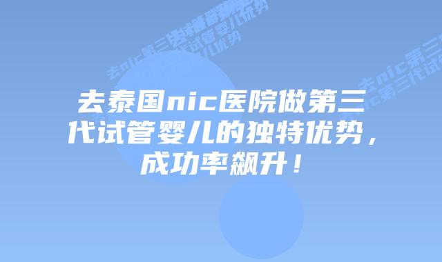 去泰国nic医院做第三代试管婴儿的独特优势,成功率飙升!插图 去泰国nic医院做第三代试管婴儿的独特优势,成功率飙升!