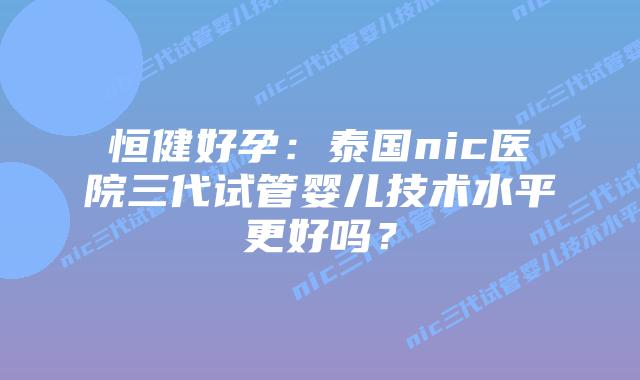 恒健好孕:泰国nic医院三代试管婴儿技术水平更好吗?插图 恒健好孕:泰国nic医院三代试管婴儿技术水平更好吗?