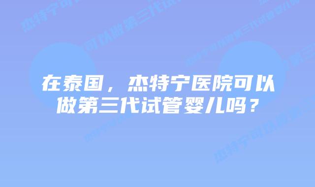 在泰国,杰特宁医院可以做第三代试管婴儿吗?插图 在泰国,杰特宁医院可以做第三代试管婴儿吗?