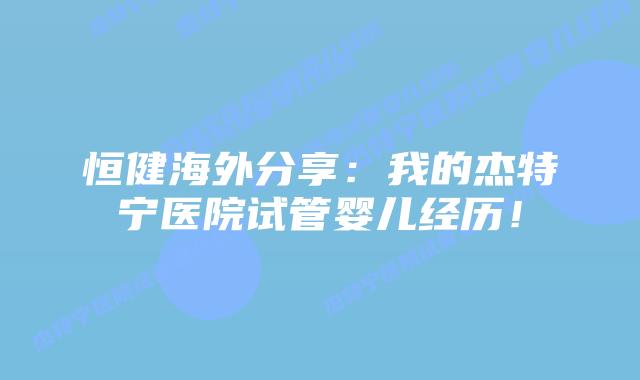 恒健海外分享:我的杰特宁医院试管婴儿经历!插图 恒健海外分享:我的杰特宁医院试管婴儿经历!