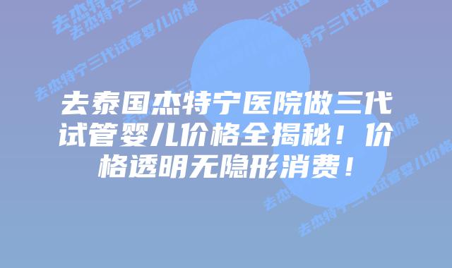 去泰国杰特宁医院做三代试管婴儿价格全揭秘！价格透明无隐形消费！
