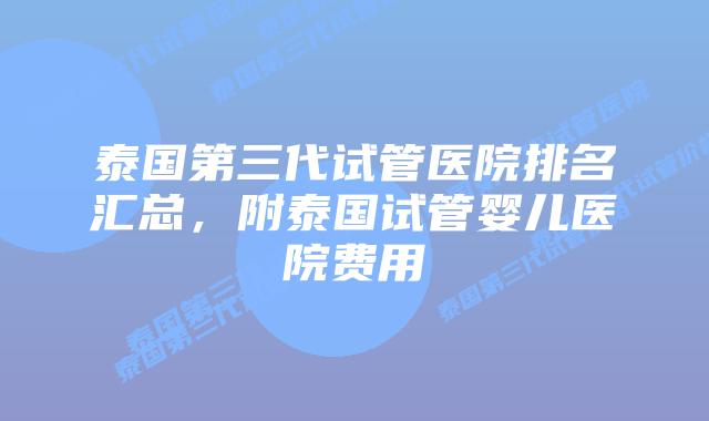 泰国第三代试管医院排名汇总，附泰国试管婴儿医院费用