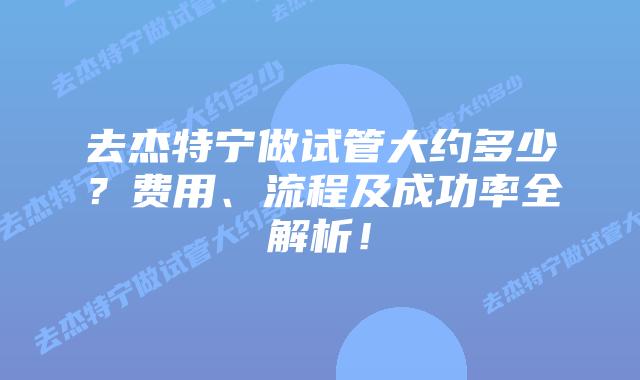 去杰特宁做试管大约多少？费用、流程及成功率全解析！