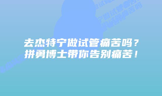 去杰特宁做试管痛苦吗？拼勇博士带你告别痛苦！