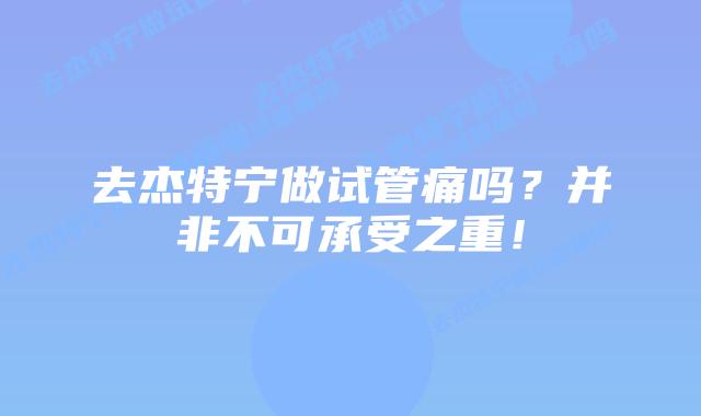 去杰特宁做试管痛吗？并非不可承受之重！