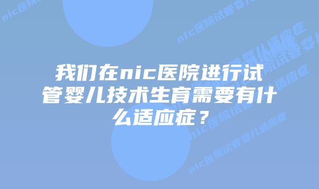 我们在nic医院进行试管婴儿技术生育需要有什么适应症？