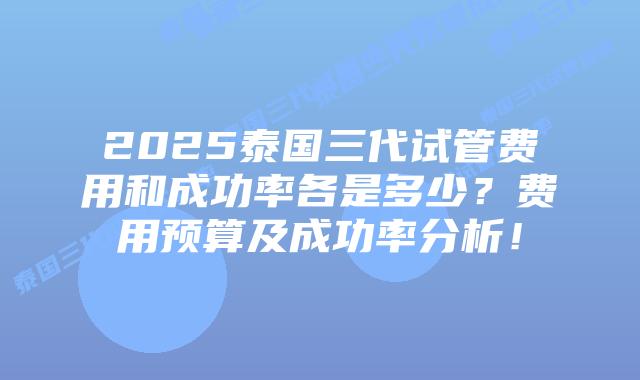 2025泰国三代试管费用和成功率各是多少?费用预算及成功率分析!插图 2025泰国三代试管费用和成功率各是多少?费用预算及成功率分析!