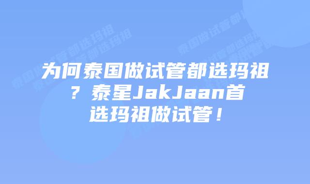 为何泰国做试管都选玛祖？泰星JakJaan首选玛祖做试管！