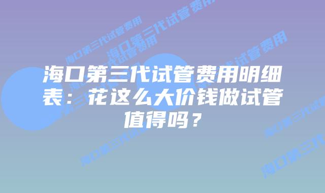海口第三代试管费用明细表:花这么大价钱做试管值得吗?插图 海口第三代试管费用明细表:花这么大价钱做试管值得吗?