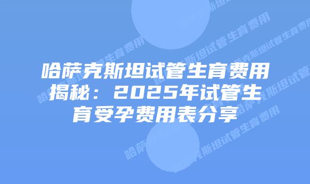 哈萨克斯坦试管生育费用揭秘:2025年试管生育受孕费用表分享插图 哈萨克斯坦试管生育费用揭秘:2025年试管生育受孕费用表分享