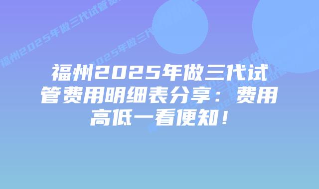 福州2025年做三代试管费用明细表分享:费用高低一看便知!插图 福州2025年做三代试管费用明细表分享:费用高低一看便知!
