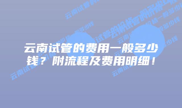 云南试管的费用一般多少钱？附流程及费用明细！