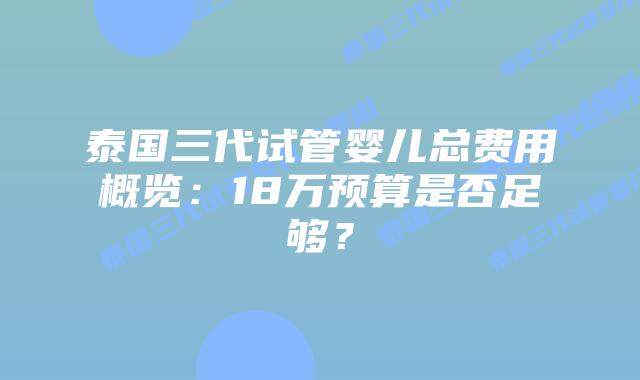 泰国三代试管婴儿总费用概览:18万预算是否足够?插图 泰国三代试管婴儿总费用概览:18万预算是否足够?
