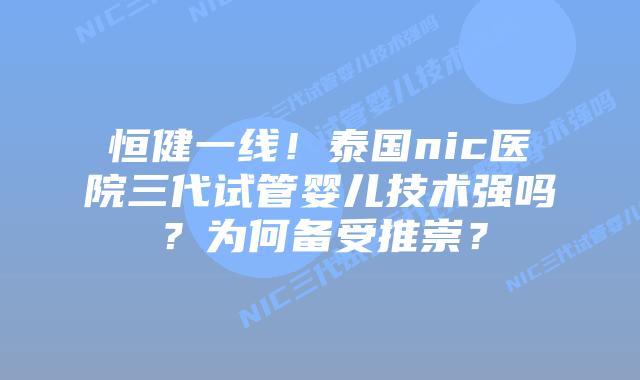 恒健一线！泰国nic医院三代试管婴儿技术强吗？为何备受推崇？
