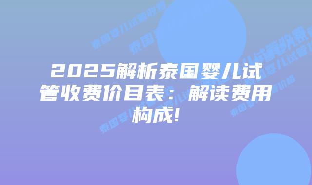 2025解析泰国婴儿试管收费价目表：解读费用构成!
