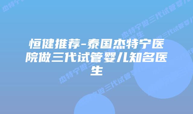 恒健推荐-泰国杰特宁医院做三代试管婴儿知名医生
