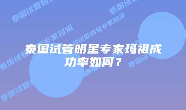 泰国试管明星专家玛祖成功率如何？