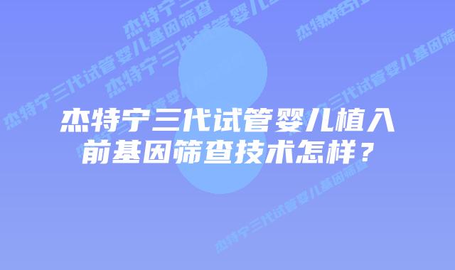 杰特宁三代试管婴儿植入前基因筛查技术怎样?插图 杰特宁三代试管婴儿植入前基因筛查技术怎样?