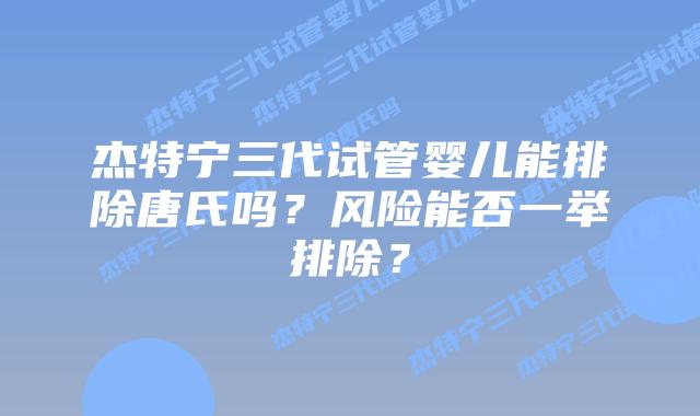 杰特宁三代试管婴儿能排除唐氏吗？风险能否一举排除？