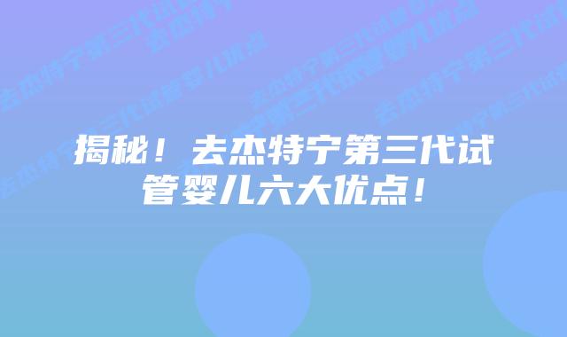 揭秘!去杰特宁第三代试管婴儿六大优点!插图 揭秘!去杰特宁第三代试管婴儿六大优点!