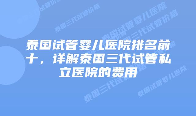 泰国试管婴儿医院排名前十,详解泰国三代试管私立医院的费用插图 泰国试管婴儿医院排名前十,详解泰国三代试管私立医院的费用