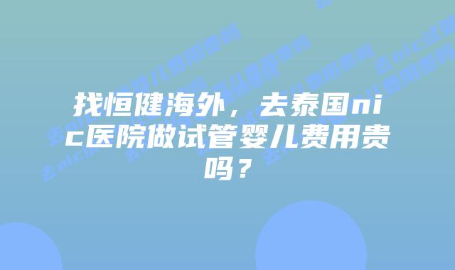 找恒健海外,去泰国nic医院做试管婴儿费用贵吗?插图 找恒健海外,去泰国nic医院做试管婴儿费用贵吗?