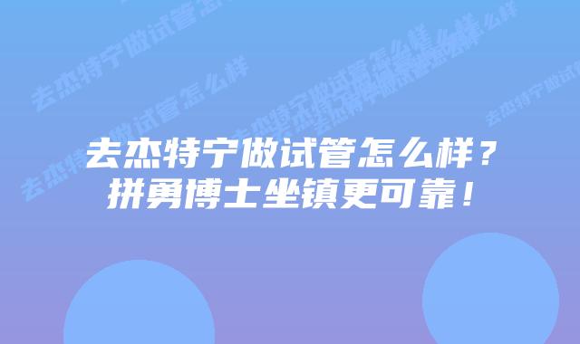 去杰特宁做试管怎么样？拼勇博士坐镇更可靠！