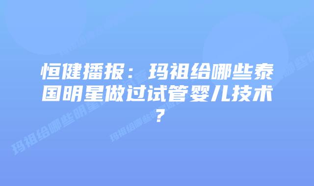 恒健播报:玛祖给哪些泰国明星做过试管婴儿技术?插图 恒健播报:玛祖给哪些泰国明星做过试管婴儿技术?