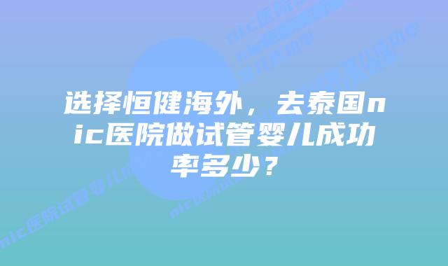 选择恒健海外,去泰国nic医院做试管婴儿成功率多少?插图 选择恒健海外,去泰国nic医院做试管婴儿成功率多少?