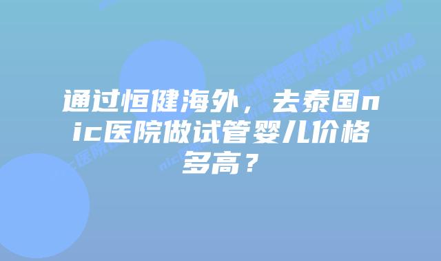 通过恒健海外,去泰国nic医院做试管婴儿价格多高?插图 通过恒健海外,去泰国nic医院做试管婴儿价格多高?