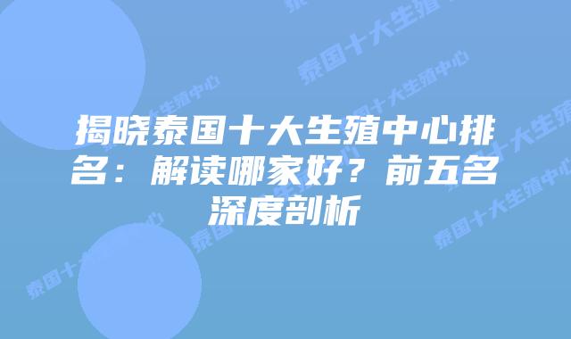 揭晓泰国十大生殖中心排名:解读哪家好?前五名深度剖析插图 揭晓泰国十大生殖中心排名:解读哪家好?前五名深度剖析
