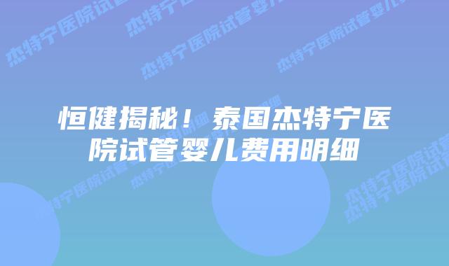 恒健揭秘!泰国杰特宁医院试管婴儿费用明细插图 恒健揭秘!泰国杰特宁医院试管婴儿费用明细