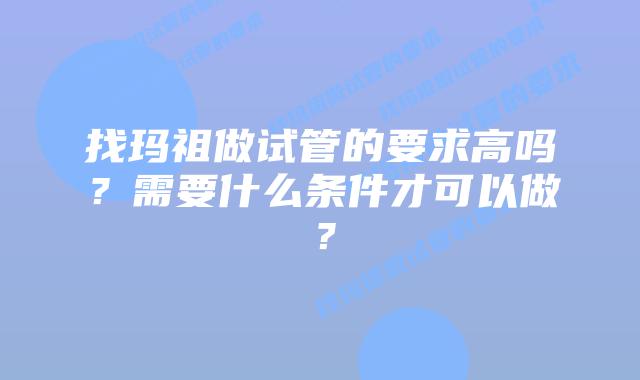 找玛祖做试管的要求高吗?需要什么条件才可以做?插图 找玛祖做试管的要求高吗?需要什么条件才可以做?