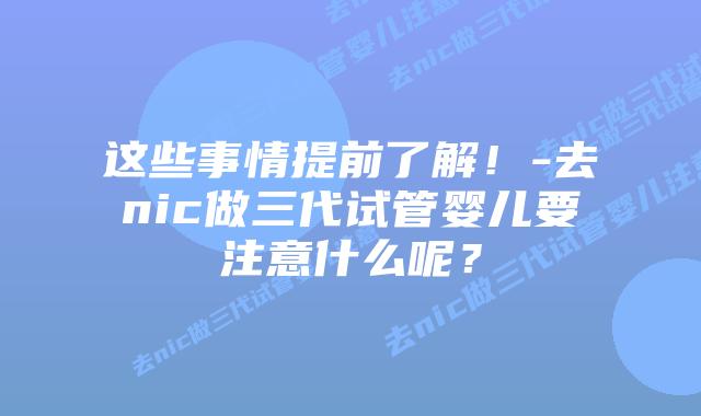 这些事情提前了解!-去nic做三代试管婴儿要注意什么呢?插图 这些事情提前了解!-去nic做三代试管婴儿要注意什么呢?