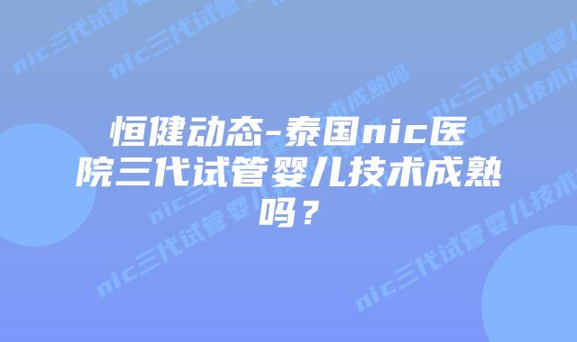 恒健动态-泰国nic医院三代试管婴儿技术成熟吗?插图 恒健动态-泰国nic医院三代试管婴儿技术成熟吗?