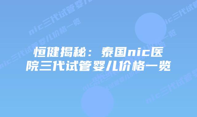 恒健揭秘:泰国nic医院三代试管婴儿价格一览插图 恒健揭秘:泰国nic医院三代试管婴儿价格一览
