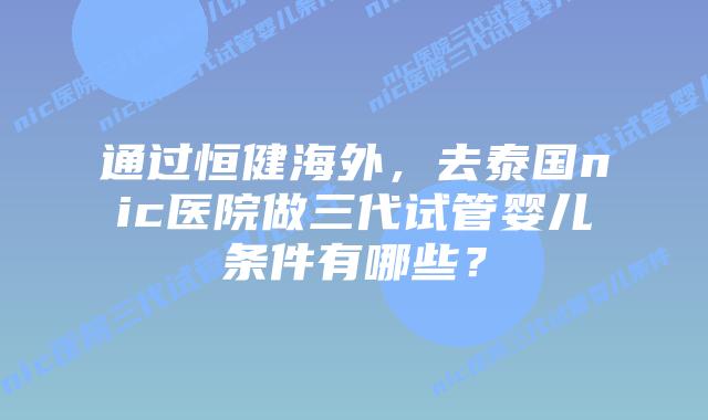 通过恒健海外,去泰国nic医院做三代试管婴儿条件有哪些?插图 通过恒健海外,去泰国nic医院做三代试管婴儿条件有哪些?