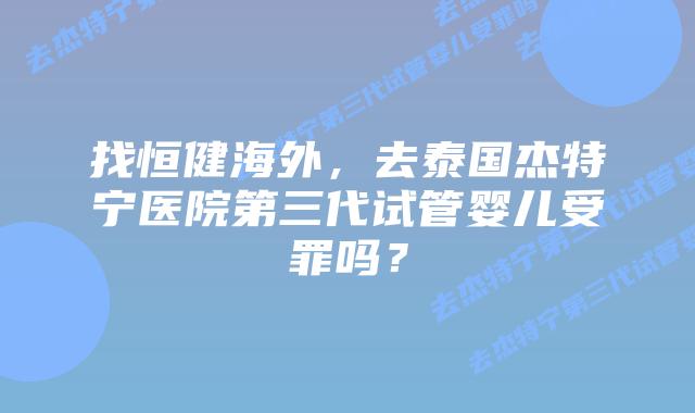找恒健海外,去泰国杰特宁医院第三代试管婴儿受罪吗?插图 找恒健海外,去泰国杰特宁医院第三代试管婴儿受罪吗?