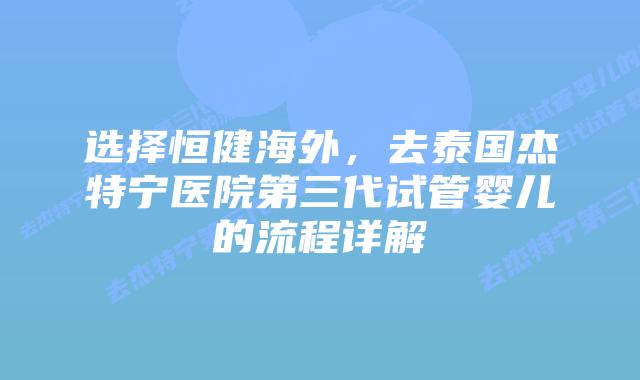 选择恒健海外,去泰国杰特宁医院第三代试管婴儿的流程详解插图 选择恒健海外,去泰国杰特宁医院第三代试管婴儿的流程详解