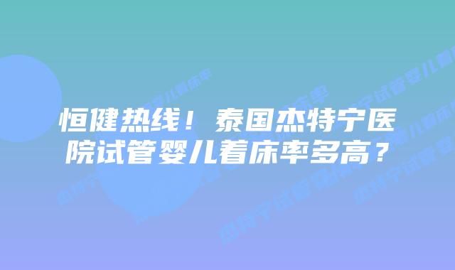 恒健热线!泰国杰特宁医院试管婴儿着床率多高?插图 恒健热线!泰国杰特宁医院试管婴儿着床率多高?