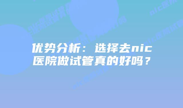 优势分析:选择去nic医院做试管真的好吗?插图 优势分析:选择去nic医院做试管真的好吗?