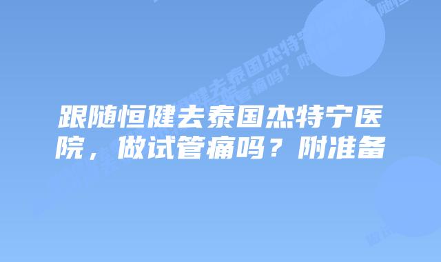 跟随恒健去泰国杰特宁医院,做试管痛吗?附准备插图 跟随恒健去泰国杰特宁医院,做试管痛吗?附准备
