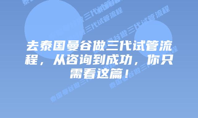 去泰国曼谷做三代试管流程,从咨询到成功,你只需看这篇!插图 去泰国曼谷做三代试管流程,从咨询到成功,你只需看这篇!