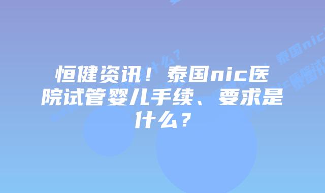 恒健资讯！泰国nic医院试管婴儿手续、要求是什么？