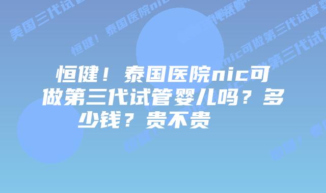 恒健！泰国医院nic可做第三代试管婴儿吗？多少钱？贵不贵    
