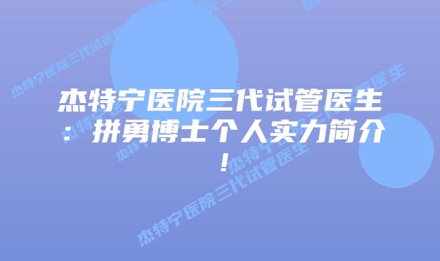 杰特宁医院三代试管医生:拼勇博士个人实力简介!插图 杰特宁医院三代试管医生:拼勇博士个人实力简介!