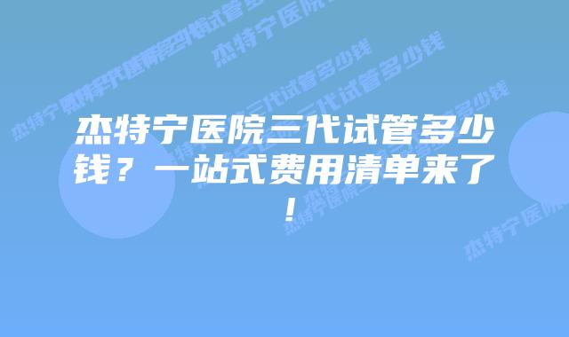 杰特宁医院三代试管多少钱?一站式费用清单来了!插图 杰特宁医院三代试管多少钱?一站式费用清单来了!