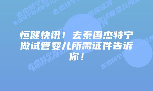 恒健快讯!去泰国杰特宁做试管婴儿所需证件告诉你!插图 恒健快讯!去泰国杰特宁做试管婴儿所需证件告诉你!