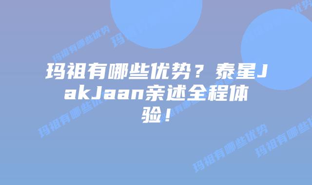 玛祖有哪些优势?泰星JakJaan亲述全程体验!插图 玛祖有哪些优势?泰星JakJaan亲述全程体验!