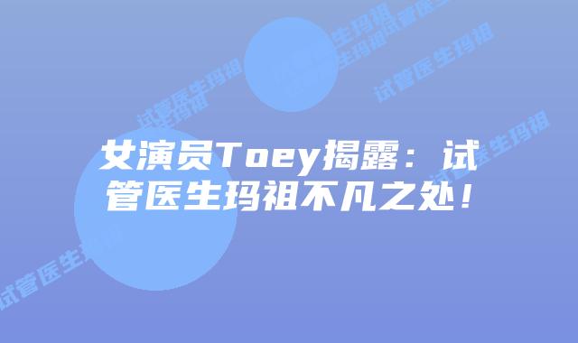 女演员Toey揭露:试管医生玛祖不凡之处!插图 女演员Toey揭露:试管医生玛祖不凡之处!